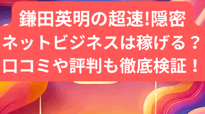 鎌田英明の超速!隠密ネットビジネスは稼げる？口コミや徹底調査してみた！