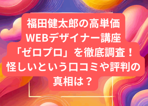 福田健太郎の高単価WEBデザイナー講座ゼロプロを徹底調査！怪しいという口コミや評判の真相は？