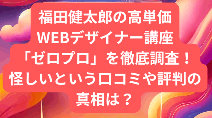 福田健太郎の高単価WEBデザイナー講座ゼロプロを徹底調査！怪しいという口コミや評判の真相は？